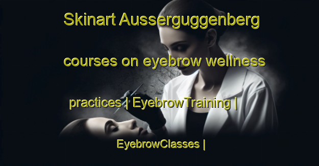 Skinart Ausserguggenberg courses on eyebrow wellness practices | EyebrowTraining | EyebrowClasses | SkinartTraining-Austria